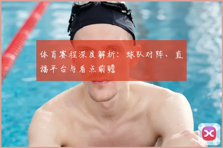 体育赛程深度解析:球队对阵、直播平台与看点前瞻