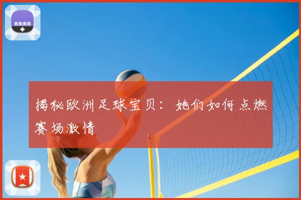 揭秘欧洲足球宝贝:她们如何点燃赛场激情