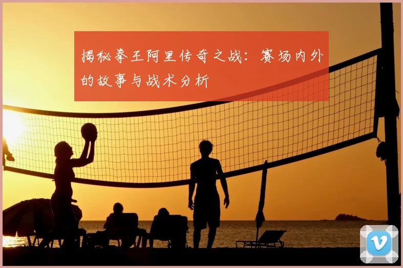 揭秘拳王阿里传奇之战:赛场内外的故事与战术分析