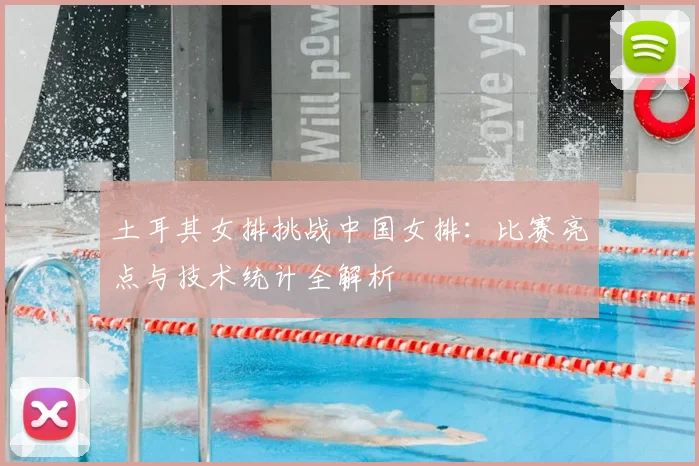 土耳其女排挑战中国女排:比赛亮点与技术统计全解析