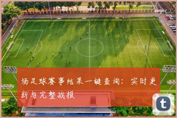 场足球赛事结果一键查询:实时更新与完整战报