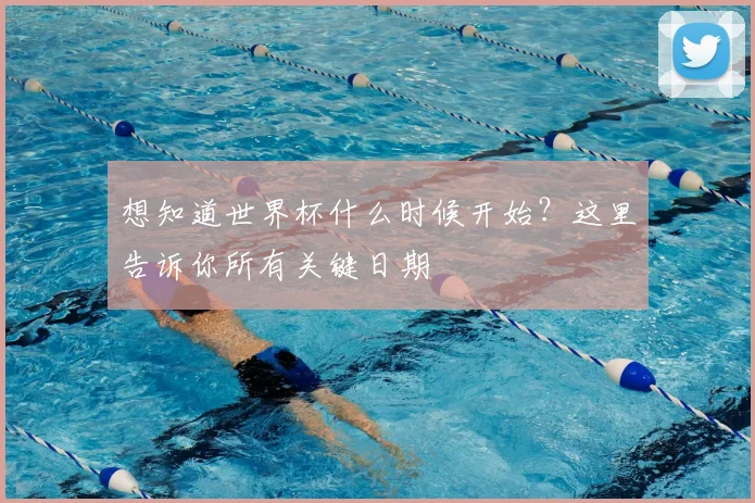 想知道世界杯什么时候开始?这里告诉你所有关键日期