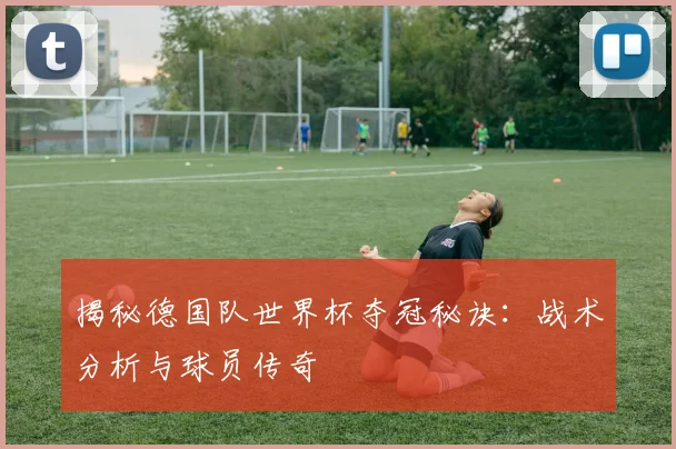 揭秘德国队世界杯夺冠秘诀:战术分析与球员传奇