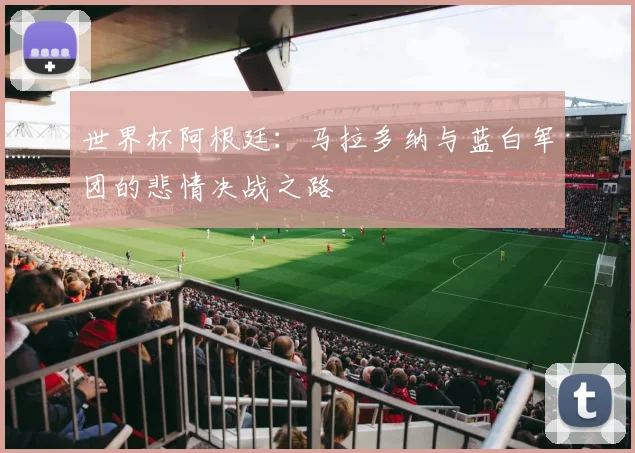 世界杯阿根廷：马拉多纳与蓝白军团的悲情决战之路