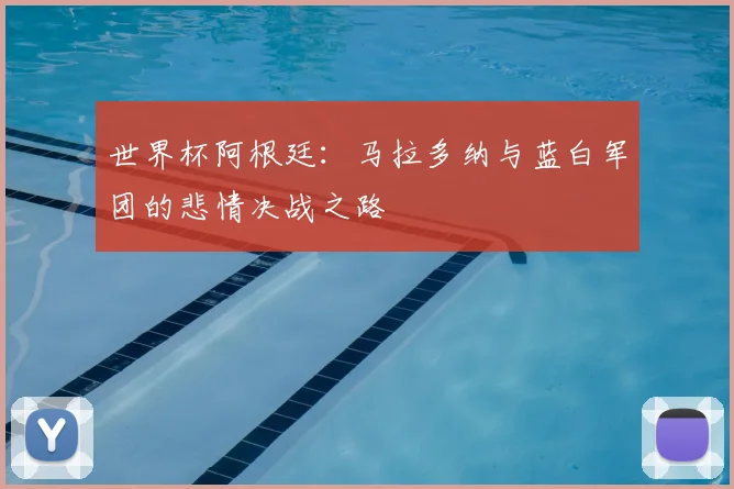 世界杯阿根廷：马拉多纳与蓝白军团的悲情决战之路