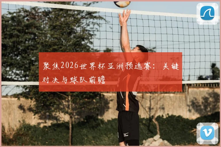 聚焦2026世界杯亚洲预选赛:关键对决与球队前瞻