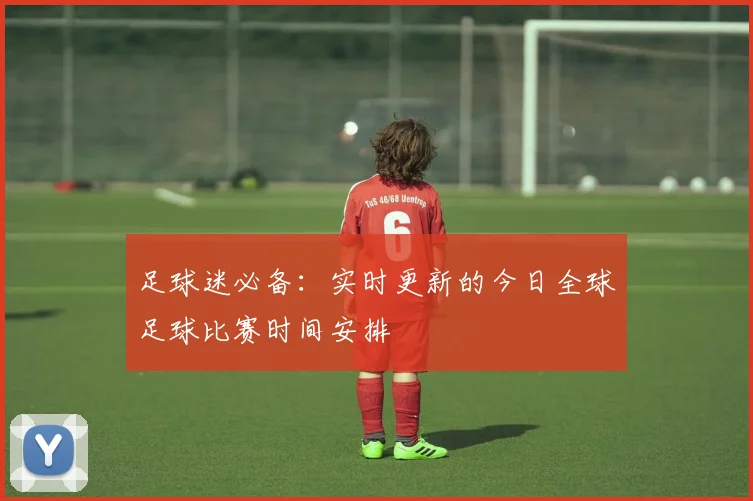 足球迷必备:实时更新的今日全球足球比赛时间安排