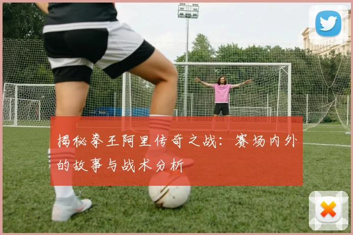 揭秘拳王阿里传奇之战:赛场内外的故事与战术分析